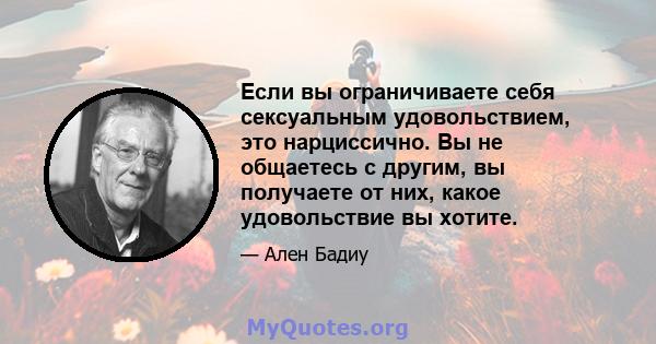 Если вы ограничиваете себя сексуальным удовольствием, это нарциссично. Вы не общаетесь с другим, вы получаете от них, какое удовольствие вы хотите.