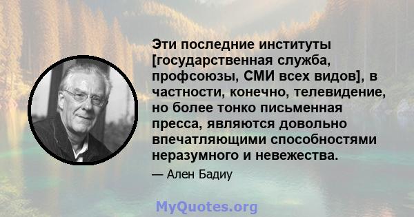 Эти последние институты [государственная служба, профсоюзы, СМИ всех видов], в частности, конечно, телевидение, но более тонко письменная пресса, являются довольно впечатляющими способностями неразумного и невежества.