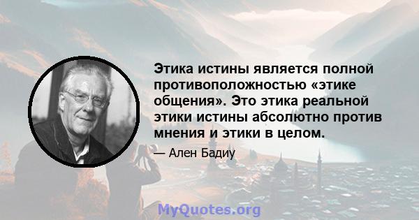 Этика истины является полной противоположностью «этике общения». Это этика реальной этики истины абсолютно против мнения и этики в целом.