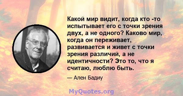 Какой мир видит, когда кто -то испытывает его с точки зрения двух, а не одного? Каково мир, когда он переживает, развивается и живет с точки зрения различий, а не идентичности? Это то, что я считаю, люблю быть.