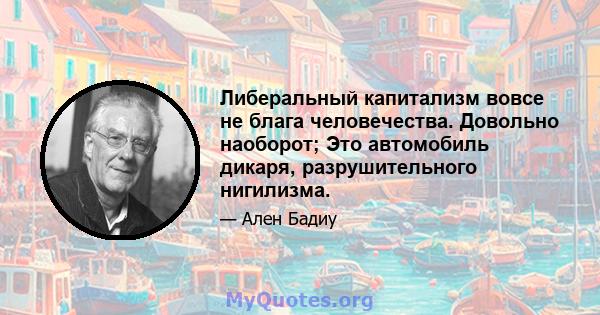 Либеральный капитализм вовсе не блага человечества. Довольно наоборот; Это автомобиль дикаря, разрушительного нигилизма.