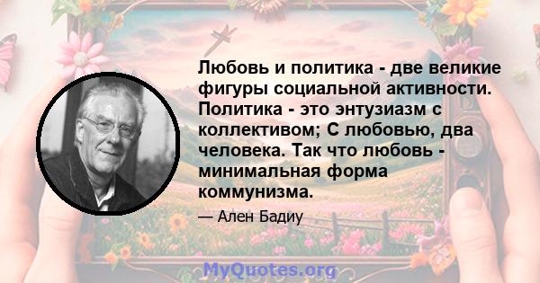 Любовь и политика - две великие фигуры социальной активности. Политика - это энтузиазм с коллективом; С любовью, два человека. Так что любовь - минимальная форма коммунизма.