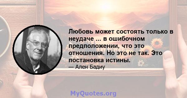 Любовь может состоять только в неудаче ... в ошибочном предположении, что это отношения. Но это не так. Это постановка истины.