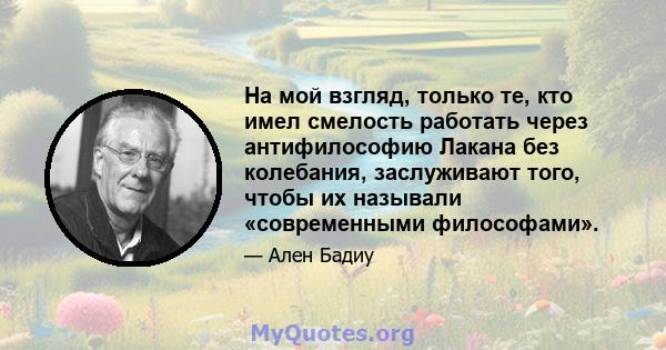 На мой взгляд, только те, кто имел смелость работать через антифилософию Лакана без колебания, заслуживают того, чтобы их называли «современными философами».