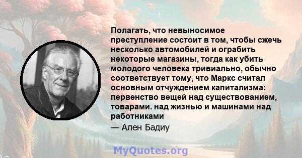 Полагать, что невыносимое преступление состоит в том, чтобы сжечь несколько автомобилей и ограбить некоторые магазины, тогда как убить молодого человека тривиально, обычно соответствует тому, что Маркс считал основным