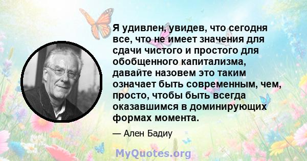 Я удивлен, увидев, что сегодня все, что не имеет значения для сдачи чистого и простого для обобщенного капитализма, давайте назовем это таким означает быть современным, чем, просто, чтобы быть всегда оказавшимся в