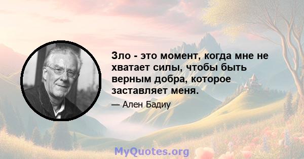 Зло - это момент, когда мне не хватает силы, чтобы быть верным добра, которое заставляет меня.