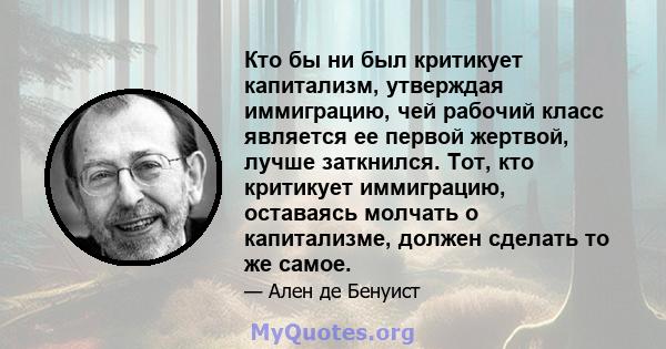 Кто бы ни был критикует капитализм, утверждая иммиграцию, чей рабочий класс является ее первой жертвой, лучше заткнился. Тот, кто критикует иммиграцию, оставаясь молчать о капитализме, должен сделать то же самое.