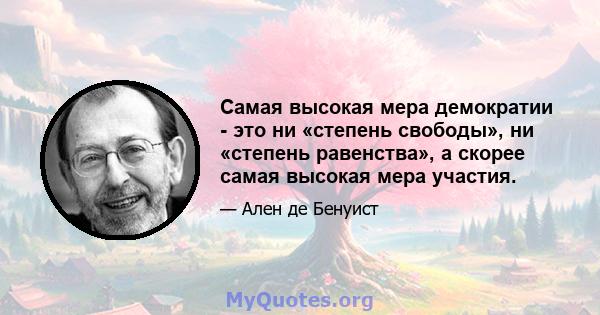 Самая высокая мера демократии - это ни «степень свободы», ни «степень равенства», а скорее самая высокая мера участия.