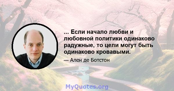 ... Если начало любви и любовной политики одинаково радужные, то цели могут быть одинаково кровавыми.