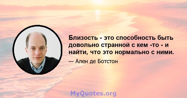 Близость - это способность быть довольно странной с кем -то - и найти, что это нормально с ними.