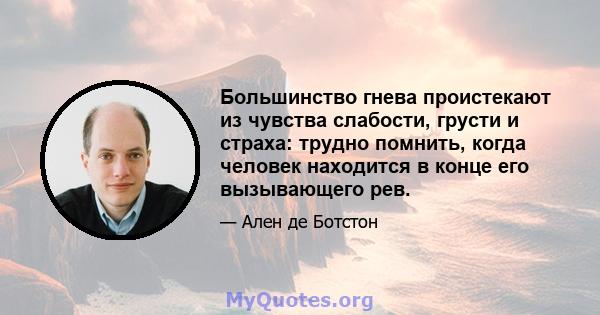 Большинство гнева проистекают из чувства слабости, грусти и страха: трудно помнить, когда человек находится в конце его вызывающего рев.