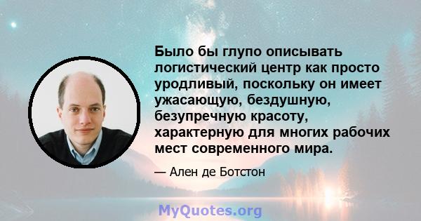 Было бы глупо описывать логистический центр как просто уродливый, поскольку он имеет ужасающую, бездушную, безупречную красоту, характерную для многих рабочих мест современного мира.