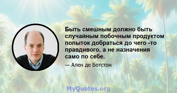 Быть смешным должно быть случайным побочным продуктом попыток добраться до чего -то правдивого, а не назначения само по себе.