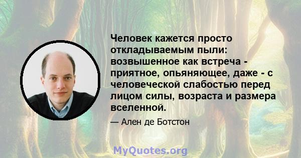 Человек кажется просто откладываемым пыли: возвышенное как встреча - приятное, опьяняющее, даже - с человеческой слабостью перед лицом силы, возраста и размера вселенной.