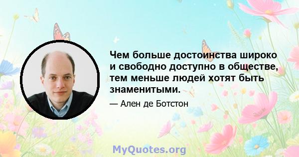 Чем больше достоинства широко и свободно доступно в обществе, тем меньше людей хотят быть знаменитыми.