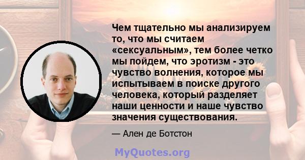 Чем тщательно мы анализируем то, что мы считаем «сексуальным», тем более четко мы пойдем, что эротизм - это чувство волнения, которое мы испытываем в поиске другого человека, который разделяет наши ценности и наше