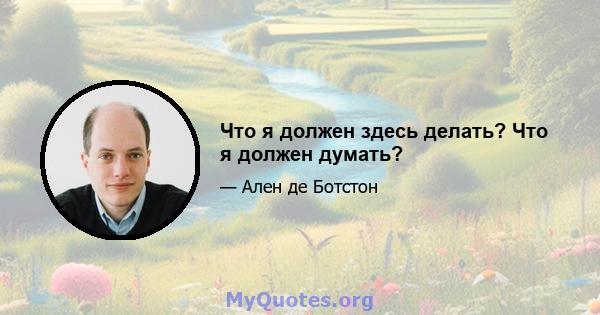 Что я должен здесь делать? Что я должен думать?