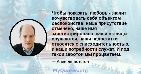 Чтобы показать, любовь - значит почувствовать себя объектом беспокойства: наше присутствие отмечено, наше имя зарегистрировано, наши взгляды слушаются, наши недостатки относятся с снисходительностью, и наши потребности