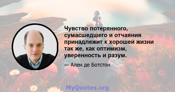 Чувство потерянного, сумасшедшего и отчаяния принадлежит к хорошей жизни так же, как оптимизм, уверенность и разум.