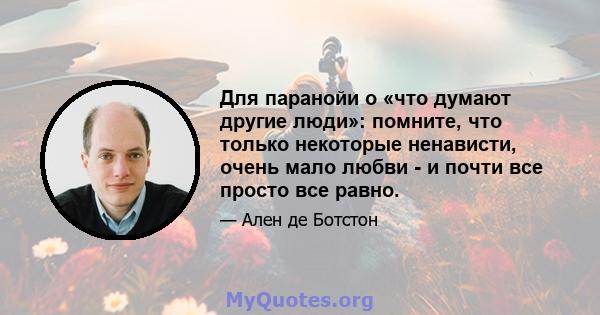 Для паранойи о «что думают другие люди»: помните, что только некоторые ненависти, очень мало любви - и почти все просто все равно.