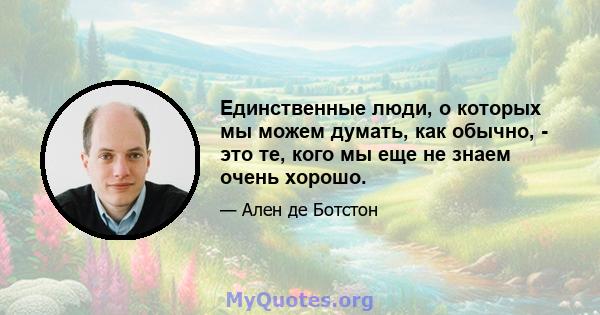 Единственные люди, о которых мы можем думать, как обычно, - это те, кого мы еще не знаем очень хорошо.