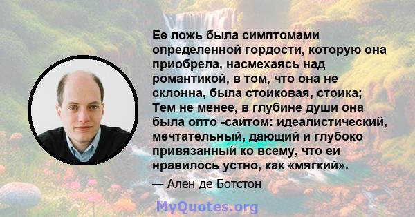 Ее ложь была симптомами определенной гордости, которую она приобрела, насмехаясь над романтикой, в том, что она не склонна, была стоиковая, стоика; Тем не менее, в глубине души она была опто -сайтом: идеалистический,