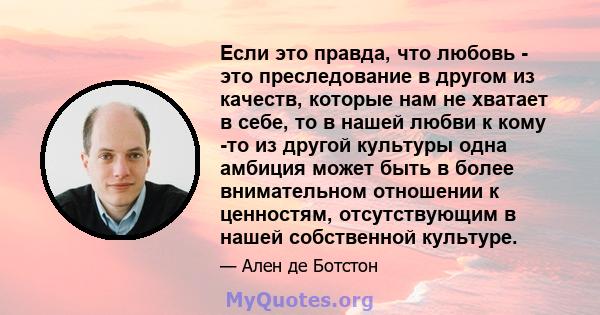 Если это правда, что любовь - это преследование в другом из качеств, которые нам не хватает в себе, то в нашей любви к кому -то из другой культуры одна амбиция может быть в более внимательном отношении к ценностям,