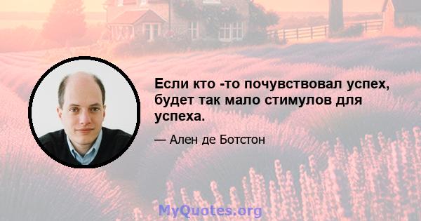 Если кто -то почувствовал успех, будет так мало стимулов для успеха.