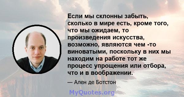 Если мы склонны забыть, сколько в мире есть, кроме того, что мы ожидаем, то произведения искусства, возможно, являются чем -то виноватыми, поскольку в них мы находим на работе тот же процесс упрощения или отбора, что и