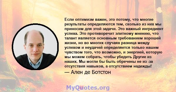 Если оптимизм важен, это потому, что многие результаты определяются тем, сколько из них мы приносим для этой задачи. Это важный ингредиент успеха. Это противоречит элитному мнению, что талант является основным