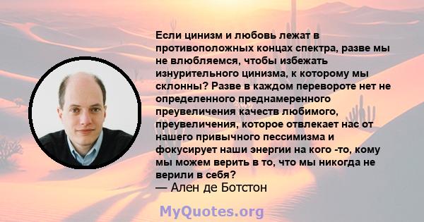 Если цинизм и любовь лежат в противоположных концах спектра, разве мы не влюбляемся, чтобы избежать изнурительного цинизма, к которому мы склонны? Разве в каждом перевороте нет не определенного преднамеренного