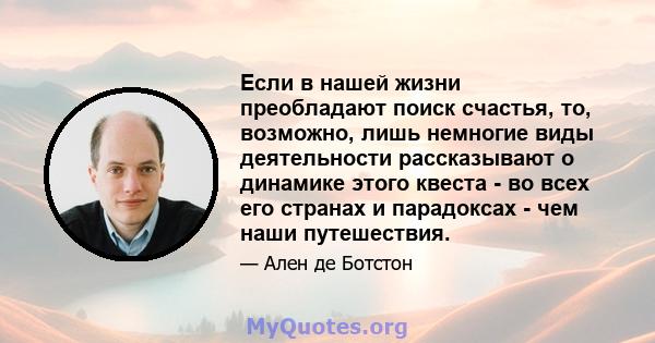 Если в нашей жизни преобладают поиск счастья, то, возможно, лишь немногие виды деятельности рассказывают о динамике этого квеста - во всех его странах и парадоксах - чем наши путешествия.