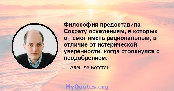 Философия предоставила Сократу осуждениям, в которых он смог иметь рациональный, в отличие от истерической уверенности, когда столкнулся с неодобрением.