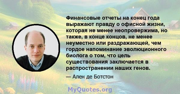 Финансовые отчеты на конец года выражают правду о офисной жизни, которая не менее неопровержима, но также, в конце концов, не менее неуместно или раздражающей, чем гордое напоминание эволюционного биолога о том, что