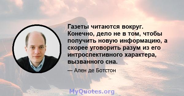 Газеты читаются вокруг. Конечно, дело не в том, чтобы получить новую информацию, а скорее уговорить разум из его интроспективного характера, вызванного сна.