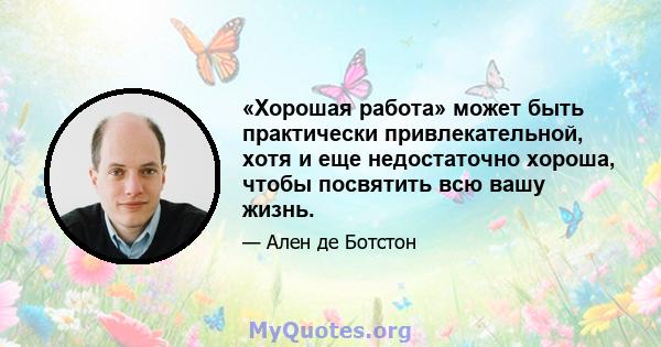 «Хорошая работа» может быть практически привлекательной, хотя и еще недостаточно хороша, чтобы посвятить всю вашу жизнь.