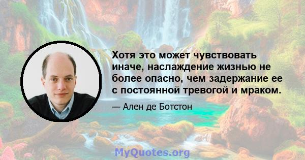 Хотя это может чувствовать иначе, наслаждение жизнью не более опасно, чем задержание ее с постоянной тревогой и мраком.