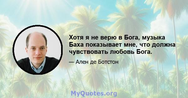 Хотя я не верю в Бога, музыка Баха показывает мне, что должна чувствовать любовь Бога.