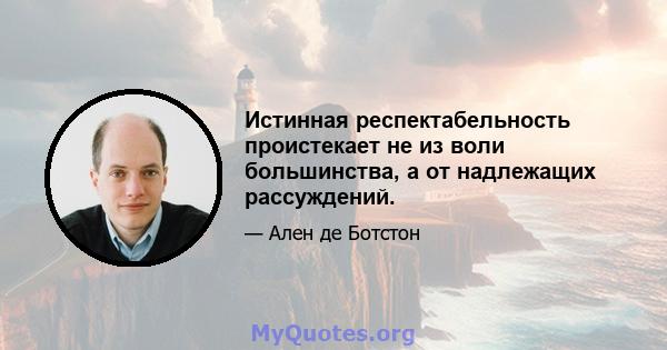 Истинная респектабельность проистекает не из воли большинства, а от надлежащих рассуждений.