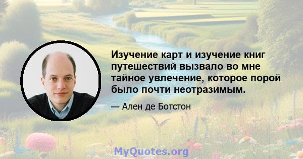 Изучение карт и изучение книг путешествий вызвало во мне тайное увлечение, которое порой было почти неотразимым.