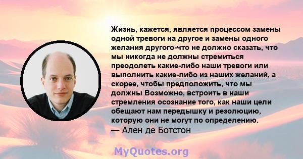 Жизнь, кажется, является процессом замены одной тревоги на другое и замены одного желания другого-что не должно сказать, что мы никогда не должны стремиться преодолеть какие-либо наши тревоги или выполнить какие-либо из 