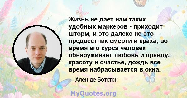 Жизнь не дает нам таких удобных маркеров - приходит шторм, и это далеко не это предвестник смерти и краха, во время его курса человек обнаруживает любовь и правду, красоту и счастье, дождь все время набрасывается в окна.