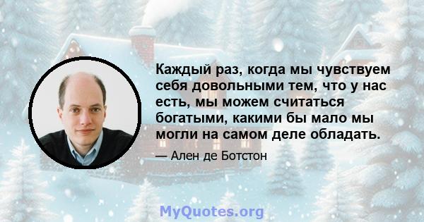 Каждый раз, когда мы чувствуем себя довольными тем, что у нас есть, мы можем считаться богатыми, какими бы мало мы могли на самом деле обладать.