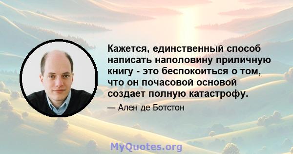 Кажется, единственный способ написать наполовину приличную книгу - это беспокоиться о том, что он почасовой основой создает полную катастрофу.