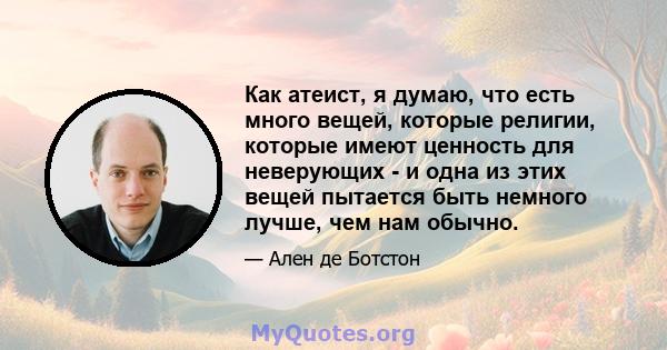 Как атеист, я думаю, что есть много вещей, которые религии, которые имеют ценность для неверующих - и одна из этих вещей пытается быть немного лучше, чем нам обычно.