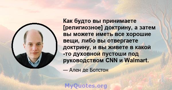 Как будто вы принимаете [религиозное] доктрину, а затем вы можете иметь все хорошие вещи, либо вы отвергаете доктрину, и вы живете в какой -то духовной пустоши под руководством CNN и Walmart.