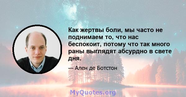 Как жертвы боли, мы часто не поднимаем то, что нас беспокоит, потому что так много раны выглядят абсурдно в свете дня.