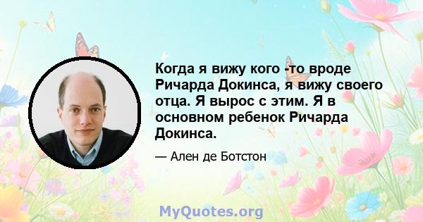 Когда я вижу кого -то вроде Ричарда Докинса, я вижу своего отца. Я вырос с этим. Я в основном ребенок Ричарда Докинса.