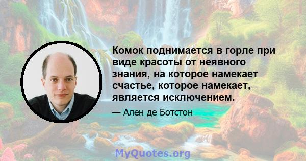 Комок поднимается в горле при виде красоты от неявного знания, на которое намекает счастье, которое намекает, является исключением.